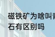 磁铁矿为啥叫青矿　铁矿石与磁铁矿石有区别吗