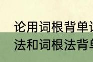 论用词根背单词的可行性　自然拼读法和词根法背单词哪个好