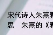 宋代诗人朱熹春日这首古诗是什么意思　朱熹的《春日》赏析，尽量短的