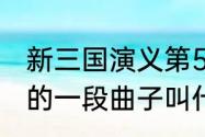 新三国演义第55集上部开始的时候放的一段曲子叫什么名字