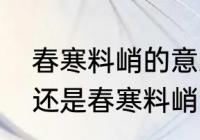 春寒料峭的意思是什么　是春寒料峭还是春寒料峭