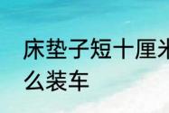 床垫子短十厘米怎么补救　床垫子怎么装车