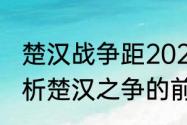 楚汉战争距2021年一共过了几年　分析楚汉之争的前后性质