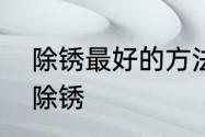 除锈最好的方法用什么　生锈了怎么除锈