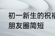 初一新生的祝福语简短　初一祝福语朋友圈简短