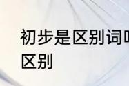 初步是区别词吗　开始和初步有什么区别