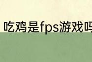 吃鸡是fps游戏吗　吃鸡出来多少年了