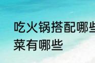 吃火锅搭配哪些菜比较好　吃火锅配菜有哪些