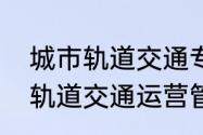 城市轨道交通专业是做什么的　城市轨道交通运营管理专业设立时间