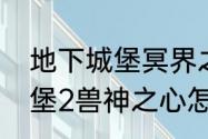 地下城堡冥界之心怎么获取　地下城堡2兽神之心怎么获得