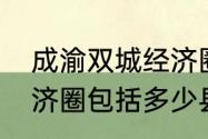 成渝双城经济圈有哪些城市　成渝经济圈包括多少县市区