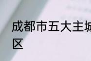 成都市五大主城区　成都市区有几个区