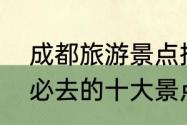 成都旅游景点排名榜　四川成都旅游必去的十大景点，成都有哪些好玩的