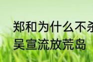 郑和为什么不杀吴宣　郑和为什么把吴宣流放荒岛