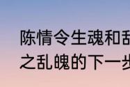 陈情令生魂和乱魄先后顺序　陈情令之乱魄的下一步是啥