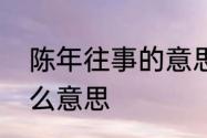 陈年往事的意思是什么　陈年回忆什么意思