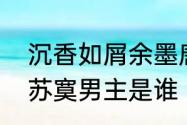 沉香如屑余墨唐周谁厉害　沉香如屑苏寞男主是谁