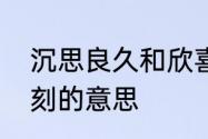 沉思良久和欣喜之余的意思　思考片刻的意思