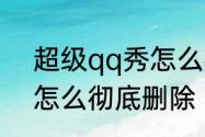 超级qq秀怎么彻底删除　超级qq秀怎么彻底删除