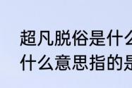 超凡脱俗是什么意思′　超凡脱俗是什么意思指的是哪些方面