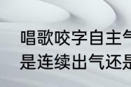 唱歌咬字自主气是什么意思　唱歌石是连续出气还是咬字