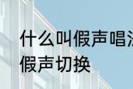 什么叫假声唱法　为什么唱歌会真声假声切换