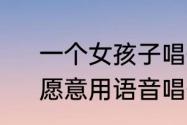 一个女孩子唱歌给你听说明什么啊　愿意用语音唱歌给你听代表什么