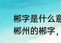 郴字是什么意思用来取名字好不好　郴州的郴字，广州话怎样读