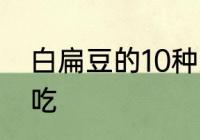 白扁豆的10种家常做法　白扁豆怎么吃