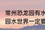 常州恐龙园有水上乐园吗　常州恐龙园水世界一定要带泳衣吗?常州恐龙园