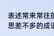 表述常来常往的诗句　和常来常聚意思差不多的成语还有什麽