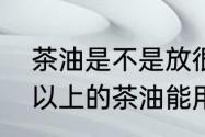 茶油是不是放很久还能用呢放置几年以上的茶油能用么了好几年的茶油