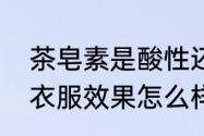 茶皂素是酸性还是碱性　茶皂素清洗衣服效果怎么样