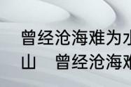 曾经沧海难为水下一句是什么不见巫山　曾经沧海难为水原诗