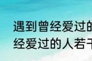 遇到曾经爱过的人心里什么感觉　曾经爱过的人若干年后还爱吗