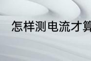 怎样测电流才算正确　如何测电流