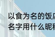 以食为名的饭店名字　饭店大名那个名字用什么昵称