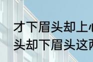 才下眉头却上心头什么意思　才上心头却下眉头这两句话的意思