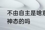 不由自主是啥意思　不由自主是描写神态的吗