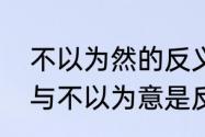 不以为然的反义词是什么　不以为然与不以为意是反义词吗