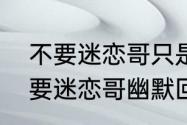 不要迷恋哥只是个传说怎么回复　不要迷恋哥幽默回复