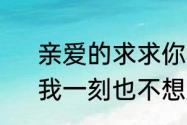 亲爱的求求你不要放开我的手原唱　我一刻也不想放开你的手怎么回复