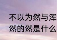 不以为然与浑然不觉的区别　不以为然的然是什么意思