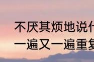 不厌其烦地说什么意思　不厌其烦和一遍又一遍重复吗