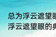 总为浮云遮望眼出自哪位诗人　不畏浮云遮望眼的典故