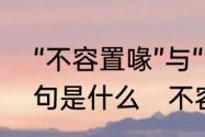 “不容置喙”与“不容置疑”的区别及例句是什么　不容置喙读音