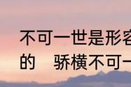 不可一世是形容骄傲的还是形容谦虚的　骄横不可一世是什么意思