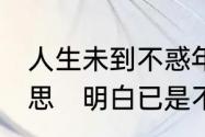 人生未到不惑年,而立已是不惑心的意思　明白已是不惑年的意思