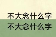 不大念什么字　不正念歪，不好念孬，不大念什么字