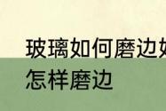 玻璃如何磨边好看又简单　普通玻璃怎样磨边